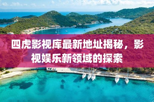 四虎影视库最新地址揭秘，影视娱乐新领域的探索