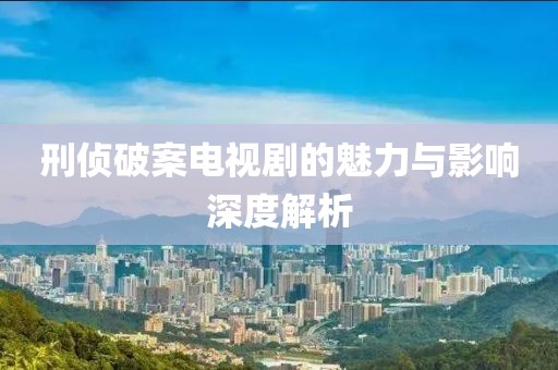 刑侦破案电视剧的魅力与影响深度解析