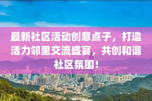 最新社区活动创意点子，打造活力邻里交流盛宴，共创和谐社区氛围！