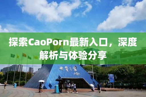 探索CaoPorn最新入口，深度解析与体验分享