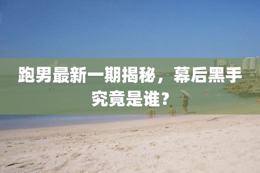 跑男最新一期揭秘，幕后黑手究竟是谁？