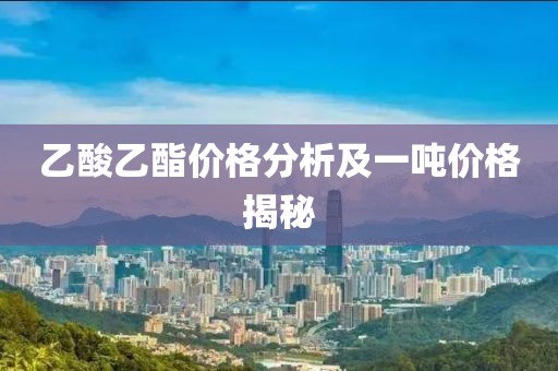 乙酸乙酯价格分析及一吨价格揭秘