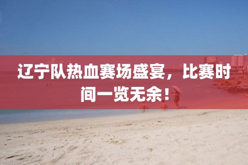 辽宁队热血赛场盛宴，比赛时间一览无余！