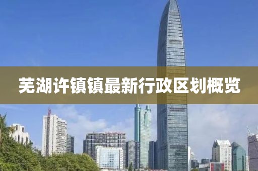 芜湖许镇镇最新行政区划概览