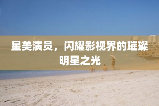 星美演员，闪耀影视界的璀璨明星之光