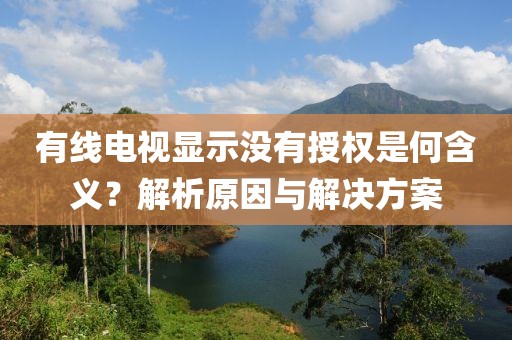 有线电视显示没有授权是何含义？解析原因与解决方案