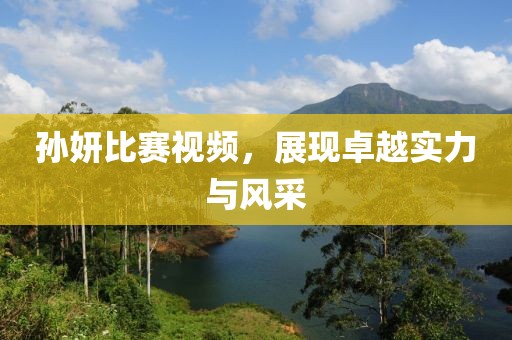 孙妍比赛视频，展现卓越实力与风采