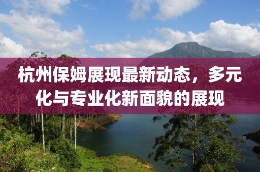 杭州保姆展现最新动态，多元化与专业化新面貌的展现