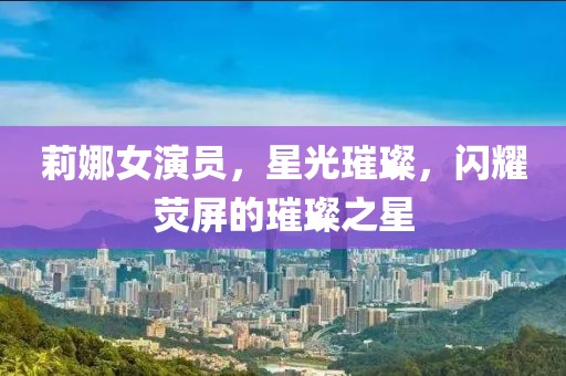 莉娜女演员，星光璀璨，闪耀荧屏的璀璨之星