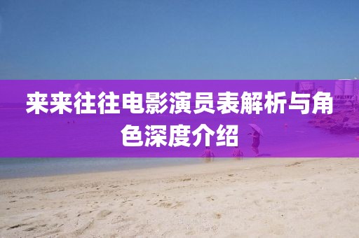 来来往往电影演员表解析与角色深度介绍