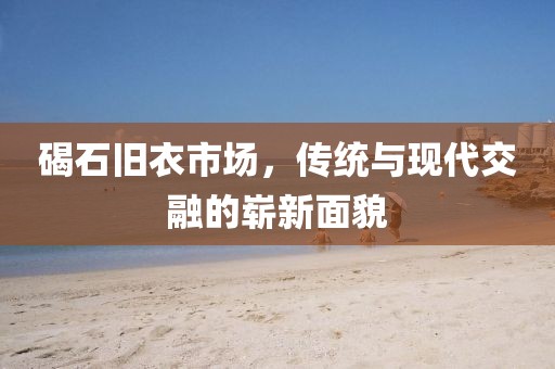碣石旧衣市场，传统与现代交融的崭新面貌