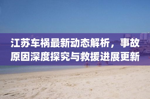 江苏车祸最新动态解析，事故原因深度探究与救援进展更新