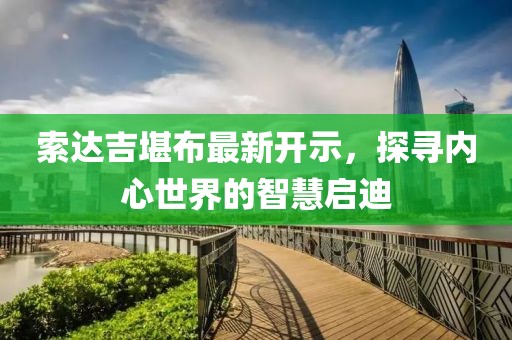 索达吉堪布最新开示，探寻内心世界的智慧启迪