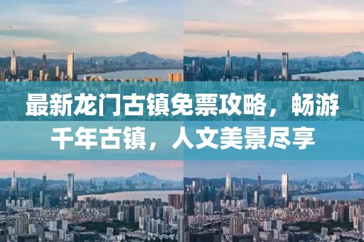 最新龙门古镇免票攻略，畅游千年古镇，人文美景尽享