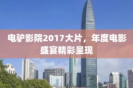 电驴影院2017大片，年度电影盛宴精彩呈现