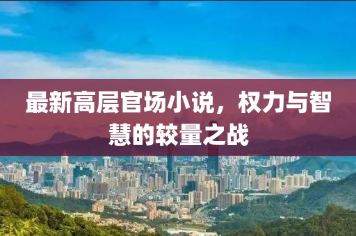 最新高层官场小说，权力与智慧的较量之战