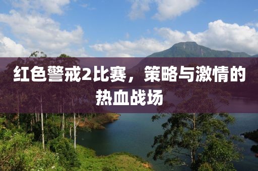 红色警戒2比赛，策略与激情的热血战场