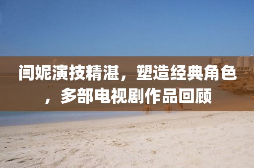 闫妮演技精湛，塑造经典角色，多部电视剧作品回顾