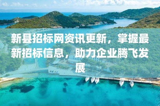 新县招标网资讯更新，掌握最新招标信息，助力企业腾飞发展