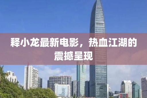 释小龙最新电影，热血江湖的震撼呈现