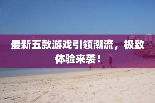 最新五款游戏引领潮流，极致体验来袭！
