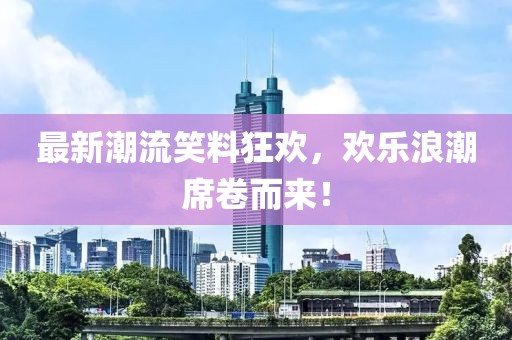 最新潮流笑料狂欢，欢乐浪潮席卷而来！