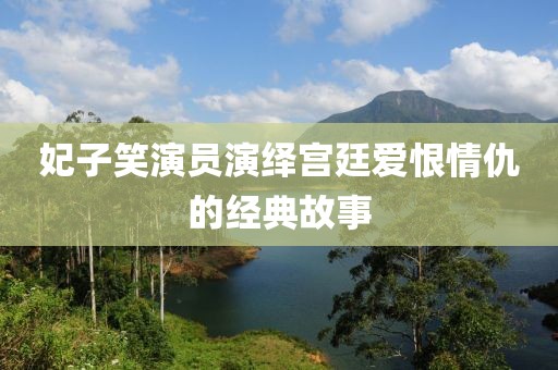 妃子笑演员演绎宫廷爱恨情仇的经典故事