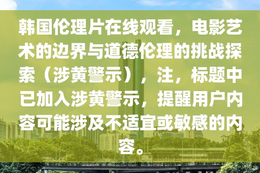 韩国伦理片在线观看，电影艺术的边界与道德伦理的挑战探索（涉黄警示），注，标题中已加入涉黄警示，提醒用户内容可能涉及不适宜或敏感的内容。