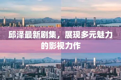 邱泽最新剧集，展现多元魅力的影视力作