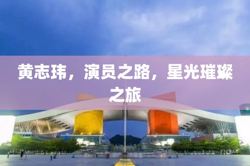 黄志玮，演员之路，星光璀璨之旅