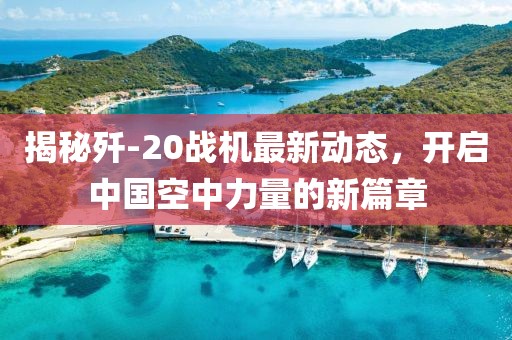 揭秘歼-20战机最新动态，开启中国空中力量的新篇章