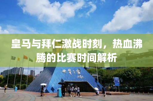 皇马与拜仁激战时刻，热血沸腾的比赛时间解析