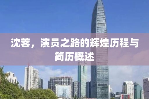 沈蓉，演员之路的辉煌历程与简历概述