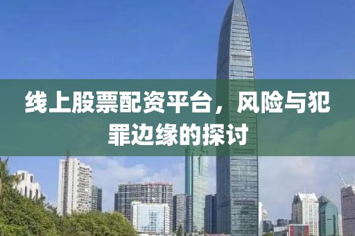 线上股票配资平台，风险与犯罪边缘的探讨