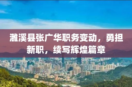 濉溪县张广华职务变动，勇担新职，续写辉煌篇章