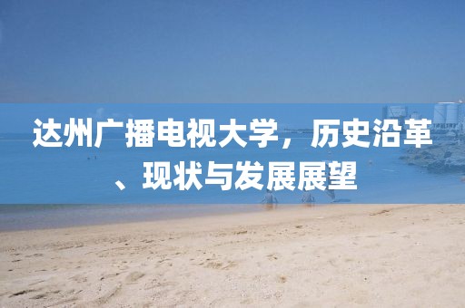 达州广播电视大学，历史沿革、现状与发展展望