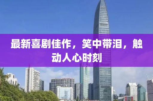 最新喜剧佳作，笑中带泪，触动人心时刻