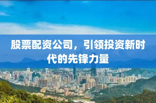 股票配资公司，引领投资新时代的先锋力量