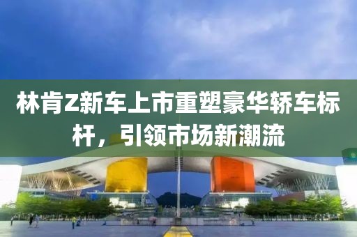 林肯Z新车上市重塑豪华轿车标杆，引领市场新潮流