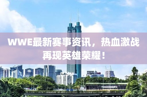 WWE最新赛事资讯，热血激战再现英雄荣耀！