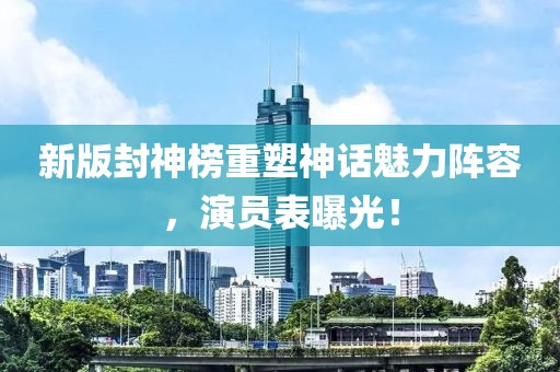 新版封神榜重塑神话魅力阵容，演员表曝光！