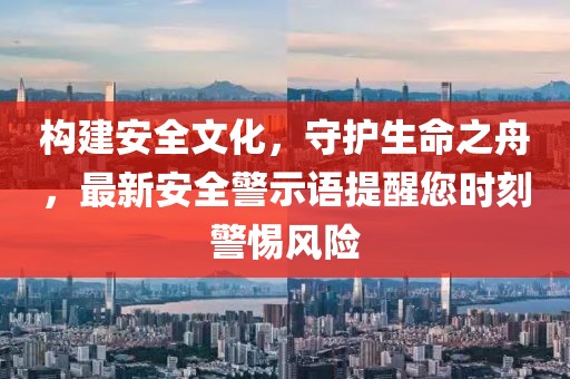 构建安全文化，守护生命之舟，最新安全警示语提醒您时刻警惕风险