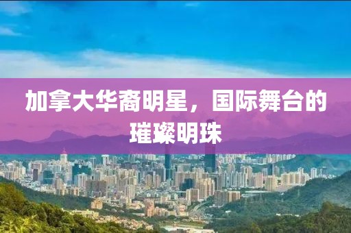 加拿大华裔明星，国际舞台的璀璨明珠