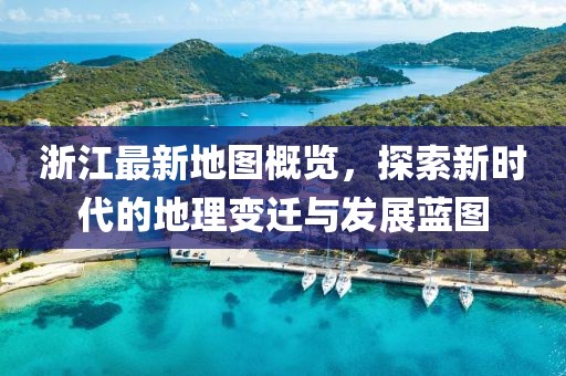 浙江最新地图概览，探索新时代的地理变迁与发展蓝图