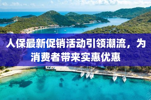 人保最新促销活动引领潮流，为消费者带来实惠优惠