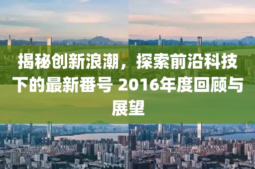 揭秘创新浪潮，探索前沿科技下的最新番号 2016年度回顾与展望