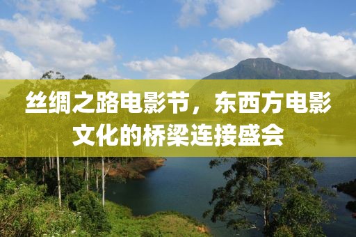 丝绸之路电影节，东西方电影文化的桥梁连接盛会
