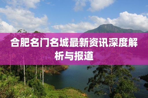 合肥名门名城最新资讯深度解析与报道