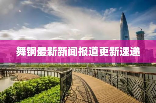舞钢最新新闻报道更新速递