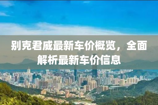 别克君威最新车价概览，全面解析最新车价信息